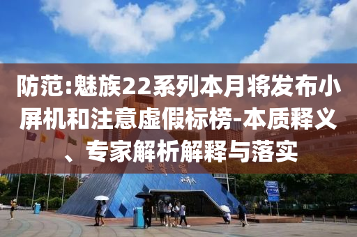 防范:魅族22系列本月將發(fā)布小屏機和注意虛假標榜-本質釋義、專家解析解釋與落實