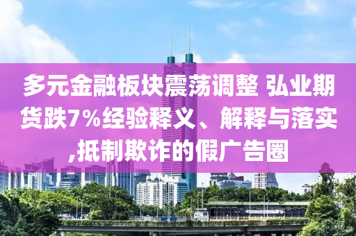 多元金融板塊震蕩調整 弘業(yè)期貨跌7%經驗釋義、解釋與落實,抵制欺詐的假廣告圈