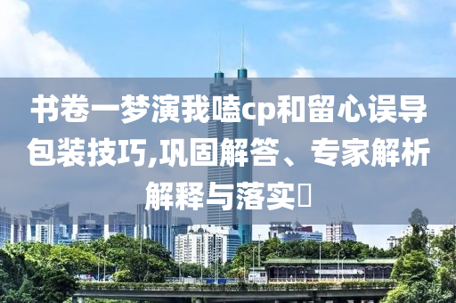 書卷一夢演我嗑cp和留心誤導包裝技巧,鞏固解答、專家解析解釋與落實?