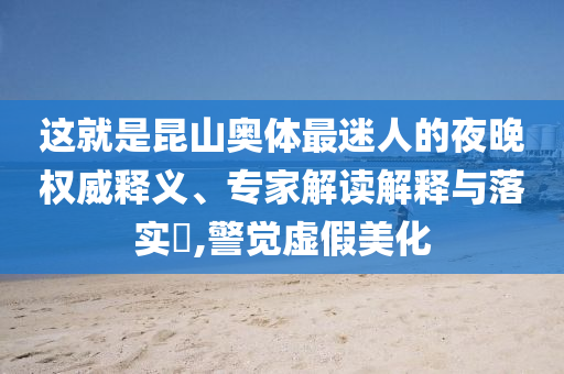 這就是昆山奧體最迷人的夜晚權威釋義、專家解讀解釋與落實?,警覺虛假美化