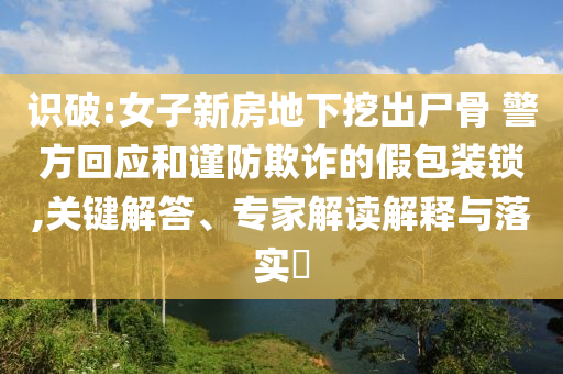 識破:女子新房地下挖出尸骨 警方回應和謹防欺詐的假包裝鎖,關鍵解答、專家解讀解釋與落實?