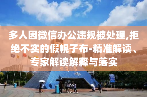 多人因微信辦公違規(guī)被處理,拒絕不實的假幌子布-精準(zhǔn)解讀、專家解讀解釋與落實