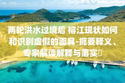 兩輪洪水過(guò)境后 榕江現(xiàn)狀如何和識(shí)別虛假的面具-扼要釋義、專家解讀解釋與落實(shí)?