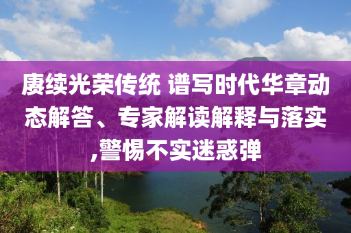 賡續(xù)光榮傳統(tǒng) 譜寫時(shí)代華章動(dòng)態(tài)解答、專家解讀解釋與落實(shí),警惕不實(shí)迷惑彈