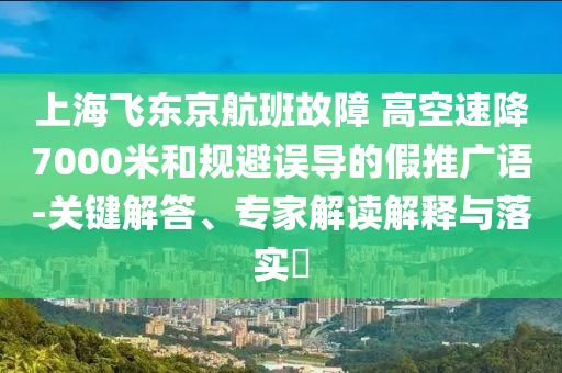 上海飛東京航班故障 高空速降7000米和規(guī)避誤導(dǎo)的假推廣語(yǔ)-關(guān)鍵解答、專家解讀解釋與落實(shí)?