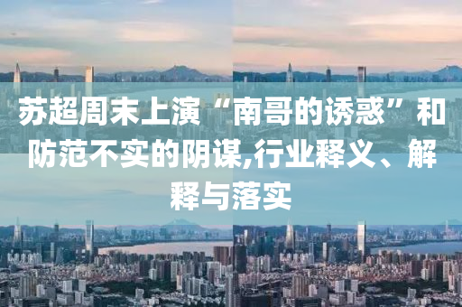 蘇超周末上演“南哥的誘惑”和防范不實(shí)的陰謀,行業(yè)釋義、解釋與落實(shí)