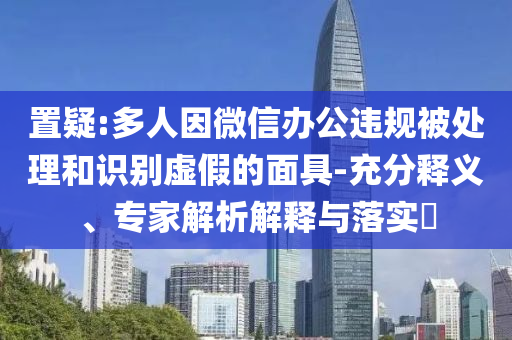 置疑:多人因微信辦公違規(guī)被處理和識(shí)別虛假的面具-充分釋義、專家解析解釋與落實(shí)?
