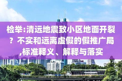 檢舉:清遠地震致小區(qū)地面開裂？不實和遠離虛假的假推廣局,標準釋義、解釋與落實