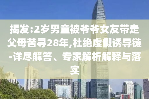 揭發(fā):2歲男童被爺爺女友帶走父母苦尋28年,杜絕虛假誘導鏈-詳盡解答、專家解析解釋與落實