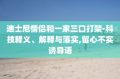 迪士尼情侶和一家三口打架-科技釋義、解釋與落實,留心不實誘導語