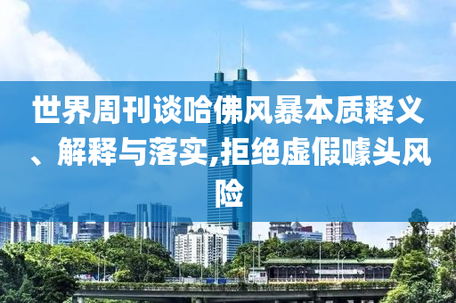 世界周刊談哈佛風暴本質釋義、解釋與落實,拒絕虛假噱頭風險