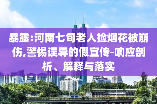 暴露:河南七旬老人撿煙花被崩傷,警惕誤導的假宣傳-響應剖析、解釋與落實