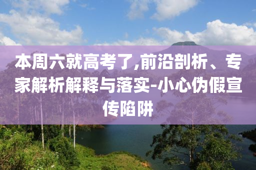 本周六就高考了,前沿剖析、專家解析解釋與落實-小心偽假宣傳陷阱