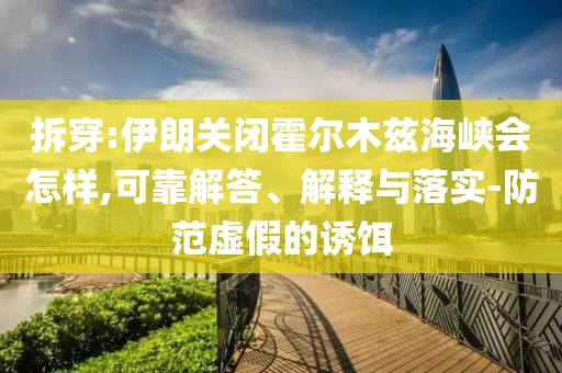 拆穿:伊朗關(guān)閉霍爾木茲海峽會怎樣,可靠解答、解釋與落實(shí)-防范虛假的誘餌