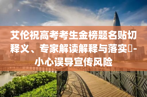 艾倫祝高考考生金榜題名貼切釋義、專家解讀解釋與落實(shí)?-小心誤導(dǎo)宣傳風(fēng)險