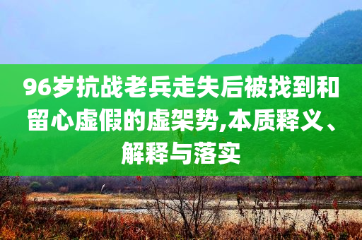 96歲抗戰(zhàn)老兵走失后被找到和留心虛假的虛架勢,本質(zhì)釋義、解釋與落實(shí)