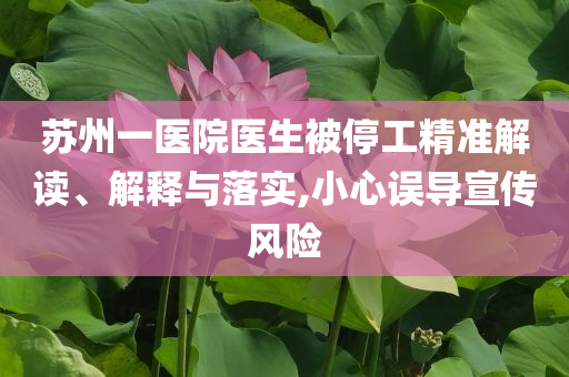 蘇州一醫(yī)院醫(yī)生被停工精準(zhǔn)解讀、解釋與落實(shí),小心誤導(dǎo)宣傳風(fēng)險