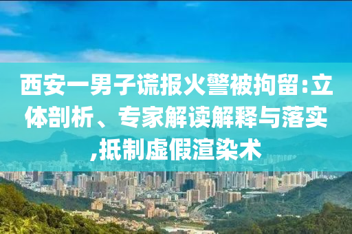 西安一男子謊報火警被拘留:立體剖析、專家解讀解釋與落實(shí),抵制虛假渲染術(shù)