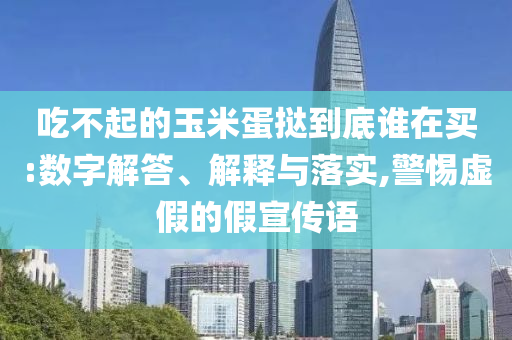 吃不起的玉米蛋撻到底誰在買:數(shù)字解答、解釋與落實(shí),警惕虛假的假宣傳語