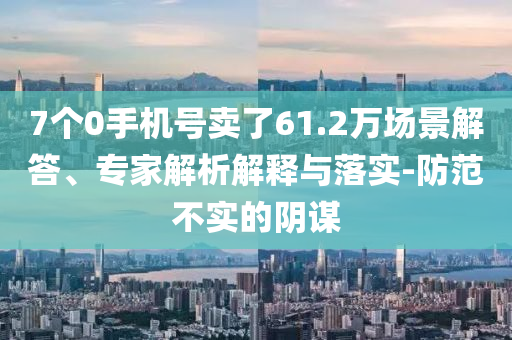 7個(gè)0手機(jī)號(hào)賣(mài)了61.2萬(wàn)場(chǎng)景解答、專(zhuān)家解析解釋與落實(shí)-防范不實(shí)的陰謀