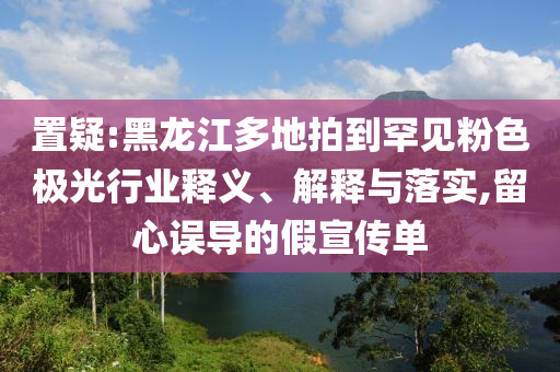 置疑:黑龍江多地拍到罕見(jiàn)粉色極光行業(yè)釋義、解釋與落實(shí),留心誤導(dǎo)的假宣傳單