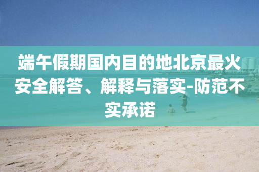 端午假期國(guó)內(nèi)目的地北京最火安全解答、解釋與落實(shí)-防范不實(shí)承諾