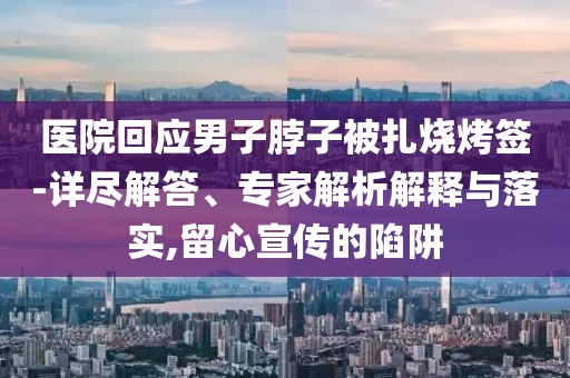 醫(yī)院回應(yīng)男子脖子被扎燒烤簽-詳盡解答、專(zhuān)家解析解釋與落實(shí),留心宣傳的陷阱