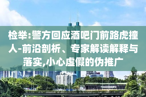 檢舉:警方回應(yīng)酒吧門(mén)前路虎撞人-前沿剖析、專(zhuān)家解讀解釋與落實(shí),小心虛假的偽推廣