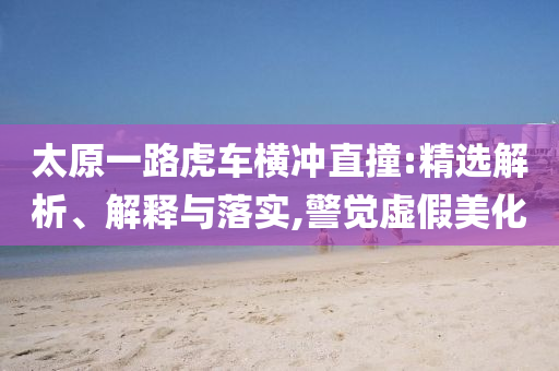 太原一路虎車(chē)橫沖直撞:精選解析、解釋與落實(shí),警覺(jué)虛假美化