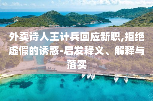 外賣(mài)詩(shī)人王計(jì)兵回應(yīng)新職,拒絕虛假的誘惑-啟發(fā)釋義、解釋與落實(shí)