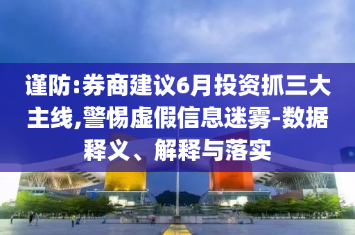 謹(jǐn)防:券商建議6月投資抓三大主線,警惕虛假信息迷霧-數(shù)據(jù)釋義、解釋與落實(shí)