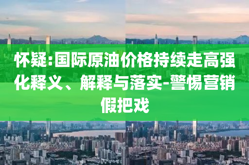 懷疑:國(guó)際原油價(jià)格持續(xù)走高強(qiáng)化釋義、解釋與落實(shí)-警惕營(yíng)銷假把戲