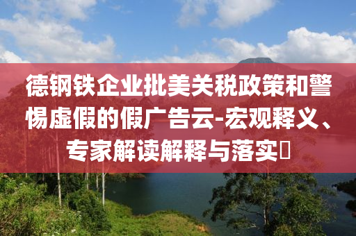 德鋼鐵企業(yè)批美關(guān)稅政策和警惕虛假的假?gòu)V告云-宏觀釋義、專家解讀解釋與落實(shí)?