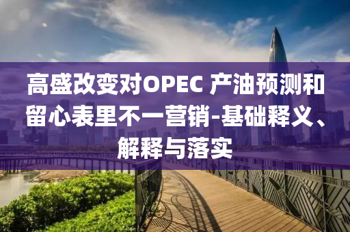 高盛改變對(duì)OPEC 產(chǎn)油預(yù)測(cè)和留心表里不一營(yíng)銷-基礎(chǔ)釋義、解釋與落實(shí)