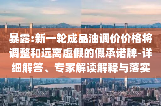暴露:新一輪成品油調(diào)價(jià)價(jià)格將調(diào)整和遠(yuǎn)離虛假的假承諾牌-詳細(xì)解答、專家解讀解釋與落實(shí)