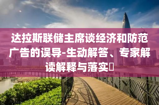 達(dá)拉斯聯(lián)儲(chǔ)主席談經(jīng)濟(jì)和防范廣告的誤導(dǎo)-生動(dòng)解答、專家解讀解釋與落實(shí)?