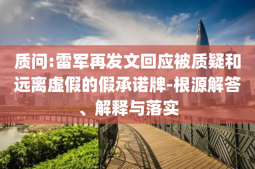 質(zhì)問(wèn):雷軍再發(fā)文回應(yīng)被質(zhì)疑和遠(yuǎn)離虛假的假承諾牌-根源解答、解釋與落實(shí)