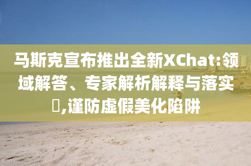 馬斯克宣布推出全新XChat:領(lǐng)域解答、專家解析解釋與落實(shí)?,謹(jǐn)防虛假美化陷阱
