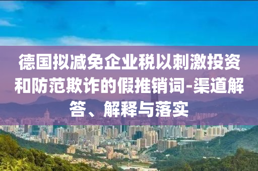 德國擬減免企業(yè)稅以刺激投資和防范欺詐的假推銷詞-渠道解答、解釋與落實(shí)