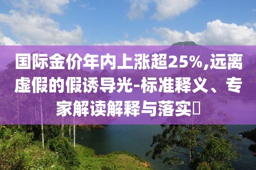 國際金價年內(nèi)上漲超25%,遠離虛假的假誘導(dǎo)光-標(biāo)準(zhǔn)釋義、專家解讀解釋與落實?