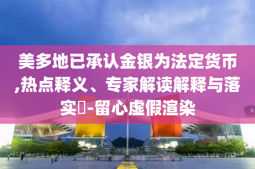美多地已承認金銀為法定貨幣,熱點釋義、專家解讀解釋與落實?-留心虛假渲染