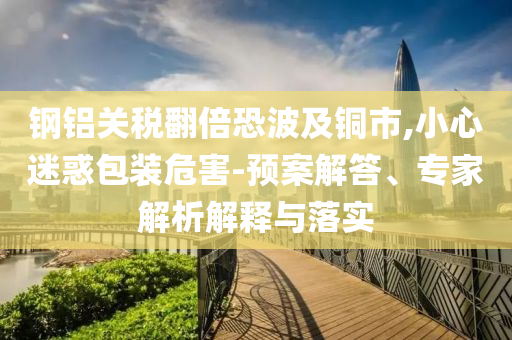 鋼鋁關(guān)稅翻倍恐波及銅市,小心迷惑包裝危害-預案解答、專家解析解釋與落實
