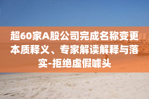 超60家A股公司完成名稱變更本質(zhì)釋義、專家解讀解釋與落實-拒絕虛假噱頭