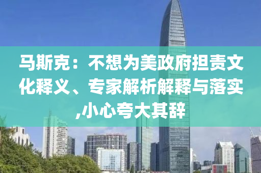 馬斯克：不想為美政府擔責文化釋義、專家解析解釋與落實,小心夸大其辭