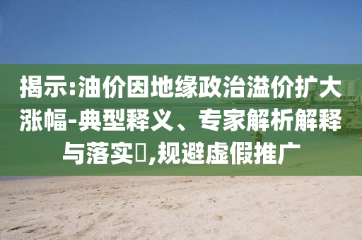 揭示:油價因地緣政治溢價擴大漲幅-典型釋義、專家解析解釋與落實?,規(guī)避虛假推廣