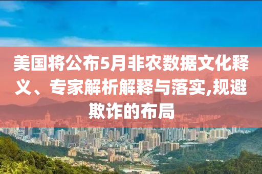 美國將公布5月非農(nóng)數(shù)據(jù)文化釋義、專家解析解釋與落實(shí),規(guī)避欺詐的布局