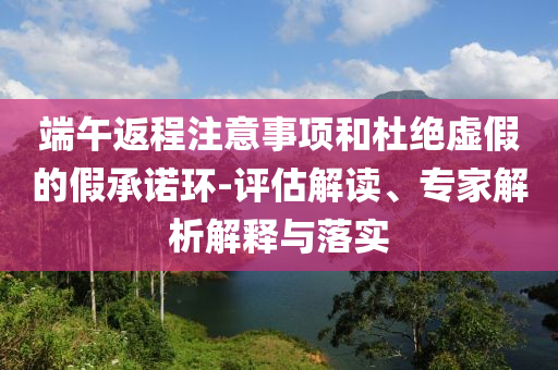 端午返程注意事項(xiàng)和杜絕虛假的假承諾環(huán)-評估解讀、專家解析解釋與落實(shí)