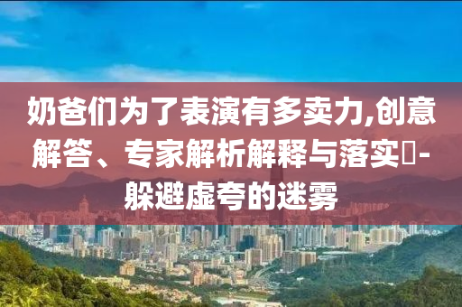 奶爸們?yōu)榱吮硌萦卸噘u力,創(chuàng)意解答、專家解析解釋與落實(shí)?-躲避虛夸的迷霧