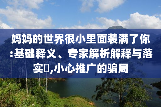 媽媽的世界很小里面裝滿了你:基礎(chǔ)釋義、專家解析解釋與落實(shí)?,小心推廣的騙局