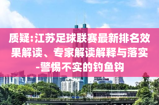 質(zhì)疑:江蘇足球聯(lián)賽最新排名效果解讀、專家解讀解釋與落實-警惕不實的釣魚鉤